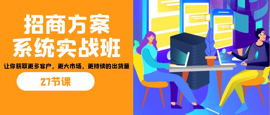 招商·方案系统实战班:让你获取更多客户,更大市场,更持续的出货量(27节)-百盛轻创