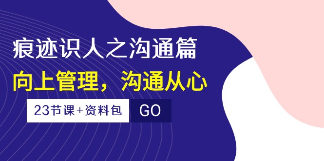 （10275期）痕迹 识人之沟通篇，向上管理，沟通从心（23节课+资料包）-小艾项目网