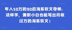 年入50万的90后淘系软文导师:这样学,兼职小白也能写出月收过万的淘系软文!-小艾项目网