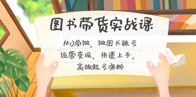 图书带货实战课2.0,从0学做,做图书账号运营变现,快速上手,高效起号涨粉-小艾项目网