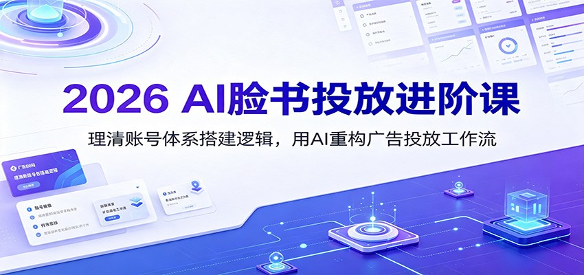 2026 AI脸书投放进阶课:理清账号体系搭建逻辑,用AI重构广告投放工作流(更新)-百盛轻创