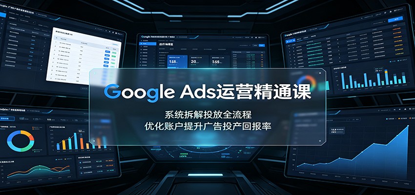 Google Ads运营精通课:系统拆解投放全流程,优化账户提升广告投产回报率-百盛轻创