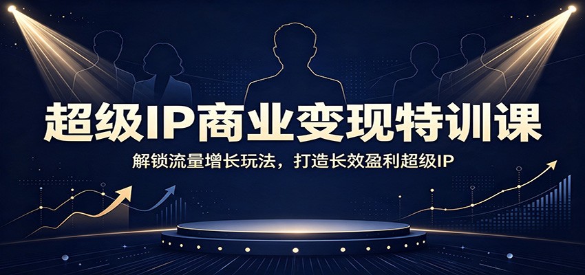 超级IP商业变现特训课：解锁流量增长玩法，打造长效盈利超级IP-百盛轻创