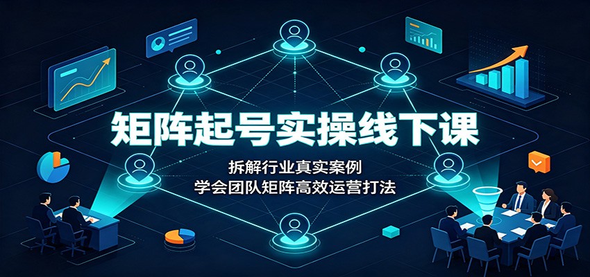 矩阵起号实操线下课：拆解行业真实案例，学会团队矩阵高效运营打法-百盛轻创