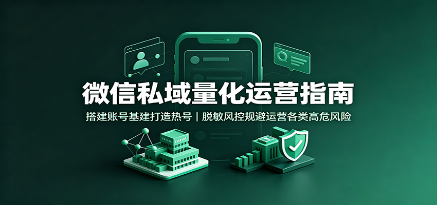 微信私域量化运营指南：搭建账号基建打造热号，脱敏风控规避运营各类高危风险-百盛轻创