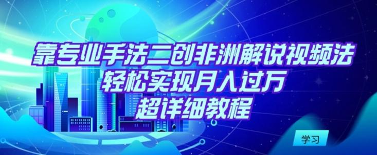 靠专业手法二创非洲解说视频玩法，轻松实现月入过万，超详细教程【揭秘】-百盛轻创