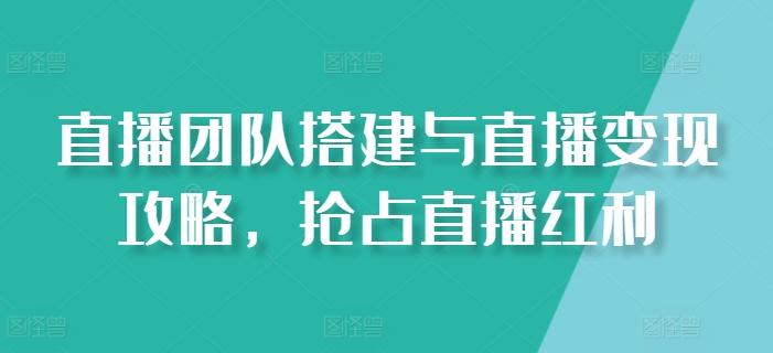 直播团队搭建与直播变现攻略，抢占直播红利-小艾项目网