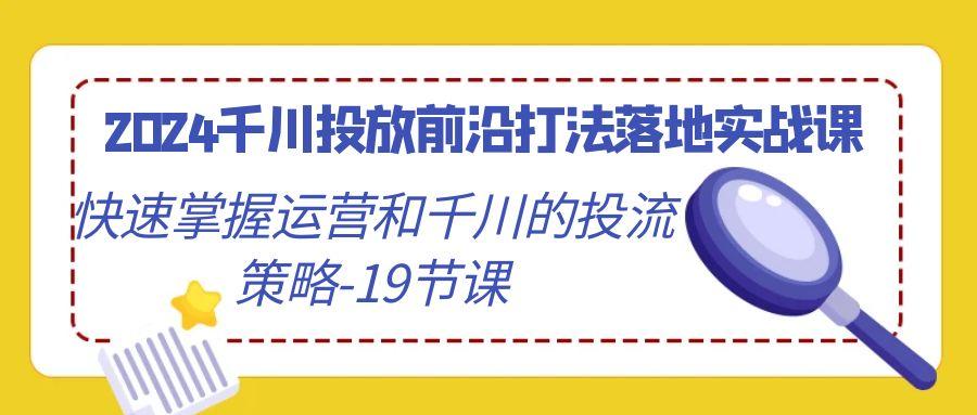 2024千川投放前沿打法落地实战课，快速掌握运营和千川的投流策略-19节课-百盛轻创
