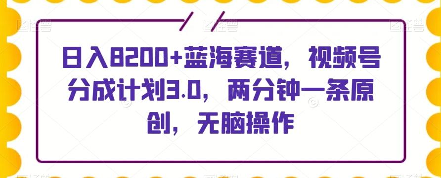 日入8200+蓝海赛道，视频号分成计划3.0，两分钟一条原创，无脑操作-小艾项目网