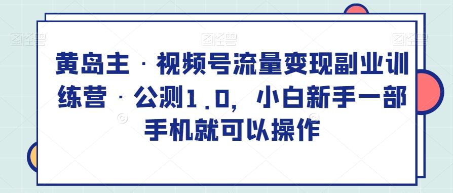 黄岛主·视频号流量变现副业训练营·公测1.0，小白新手一部手机就可以操作-小艾项目网