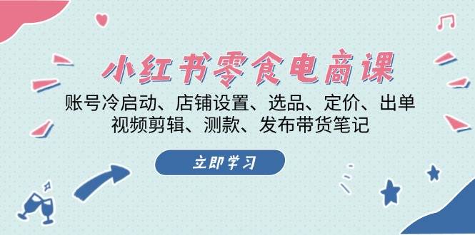 小红书零食电商课：账号冷启动/店铺设置/选品/定价/出单/视频剪辑/测款/发布带货笔记-百盛轻创