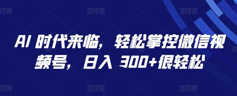 AI 时代来临，轻松掌控微信视频号，日入 300+很轻松【揭秘】-百盛轻创