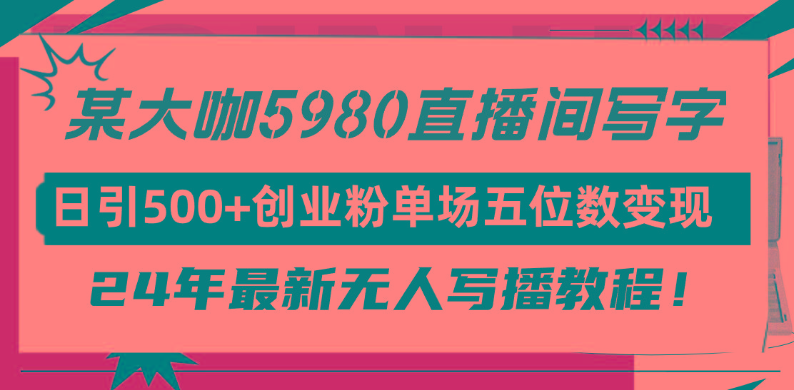 (9416期)直播间写写字日引500+创业粉，24年最新无人写播教程！单场五位数变现-百盛轻创