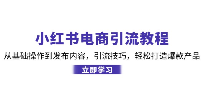 小红书电商引流教程：从基础操作到发布内容，引流技巧，轻松打造爆款产品-百盛轻创