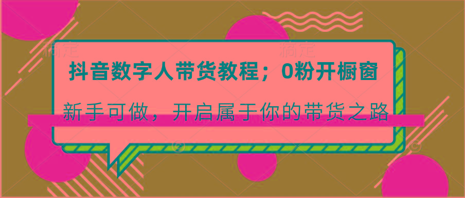 抖音数字人带货教程:0粉开橱窗 新手可做 开启属于你的带货之路-小艾项目网