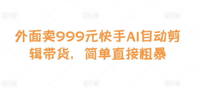 外面卖999元快手AI自动剪辑带货，简单直接粗暴-百盛轻创
