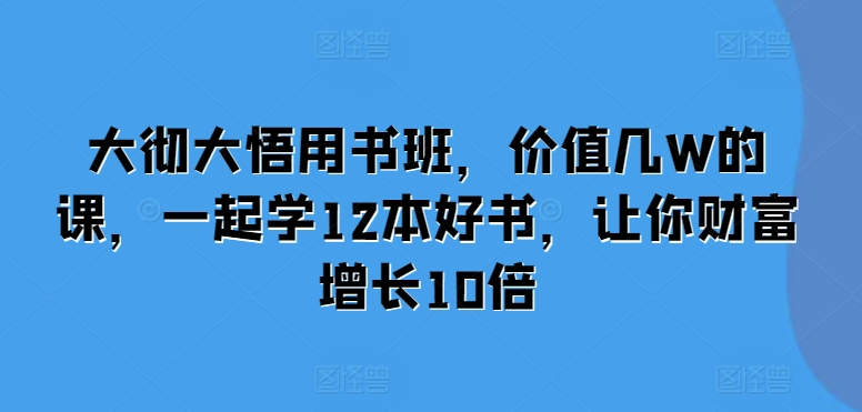 大彻大悟用书班，价值几W的课，一起学12本好书，让你财富增长10倍-百盛轻创