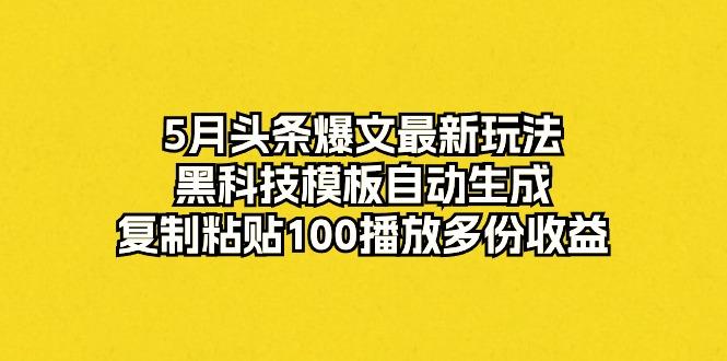 5月头条爆文最新玩法，黑科技模板自动生成，复制粘贴100播放多份收益-百盛轻创