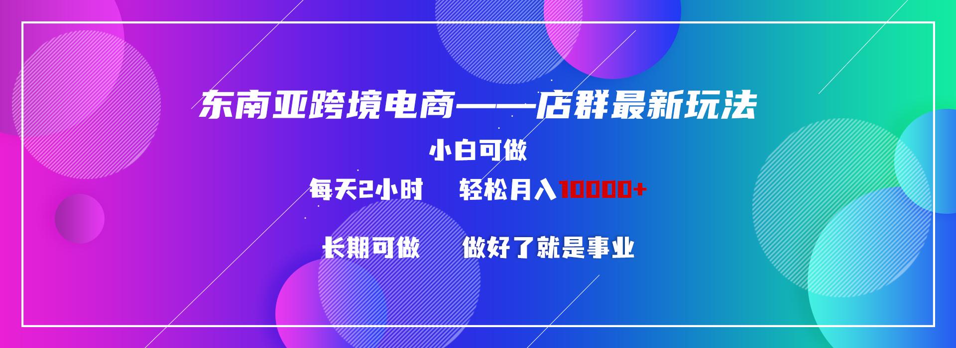 东南亚跨境电商店群新玩法2—小白每天两小时 轻松10000+-百盛轻创