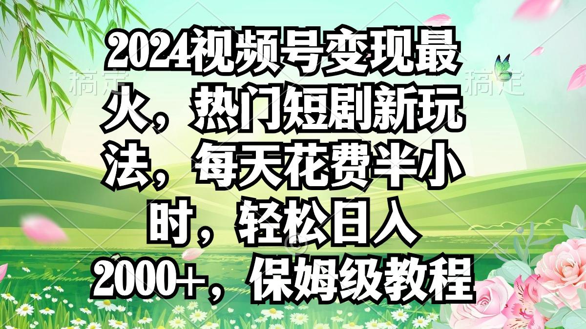 2024视频号变现最火，热门短剧新玩法，每天花费半小时，轻松日入2000+，…-百盛轻创