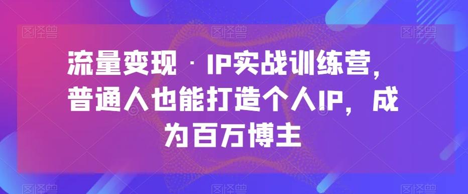 流量变现·IP实战训练营,普通人也能打造个人IP,成为百万博主