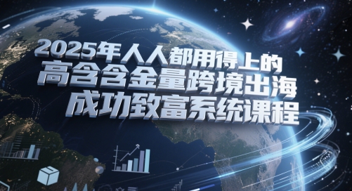 2025年人人都用得上的高含金量跨境出海成功致富系统课程-小艾项目网