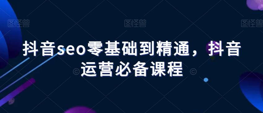 抖音seo零基础到精通，抖音运营必备课程-小艾项目网