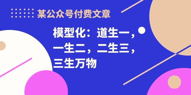 某公众号付费文章《模型化：道生一，一生二，二生三，三生万物！》-小艾项目网