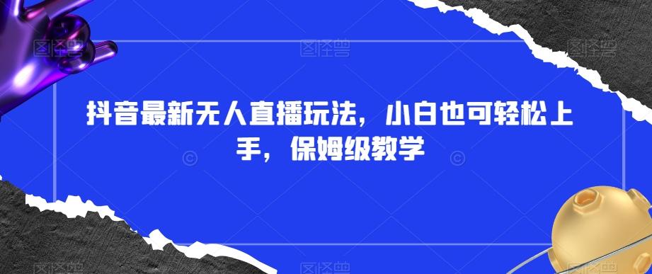 抖音最新无人直播玩法，小白也可轻松上手，保姆级教学，附所有素材+插件【揭秘】-百盛轻创