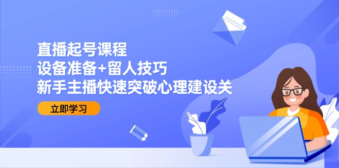 直播起号课程：设备准备+留人技巧，新手主播快速突破心理建设关-小艾项目网