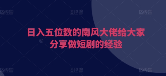 日入五位数的南风大佬给大家分享做短剧的经验-小艾项目网
