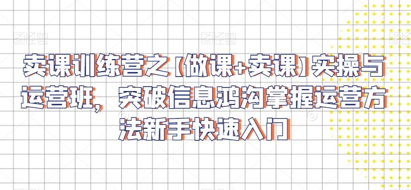 卖课训练营之【做课+卖课】实操与运营班，突破信息鸿沟掌握运营方法新手快速入门-百盛轻创