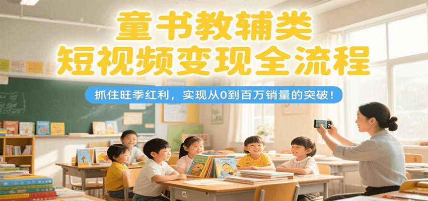 童书教辅类短视频变现全流程，抓住旺季红利，实现从0到百万销量的突破！-百盛轻创