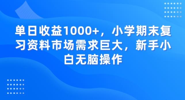 单日收益1000+，小学期末复习资料市场需求巨大，新手小白无脑操作-百盛轻创