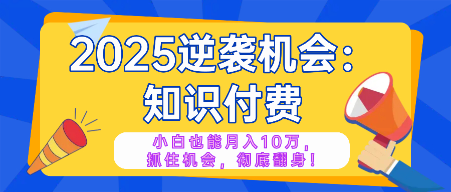 2025逆袭项目——知识付费，小白也能月入10万年入百万，抓住机会彻底翻…-小艾项目网