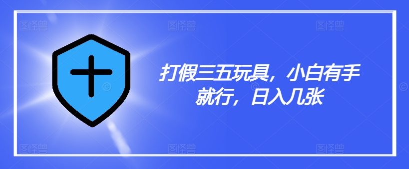 打假三五玩具，小白有手就行，日入几张【仅揭秘】-百盛轻创