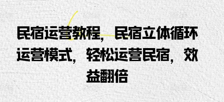 民宿运营教程，民宿立体循环运营模式，轻松运营民宿，效益翻倍-小艾项目网