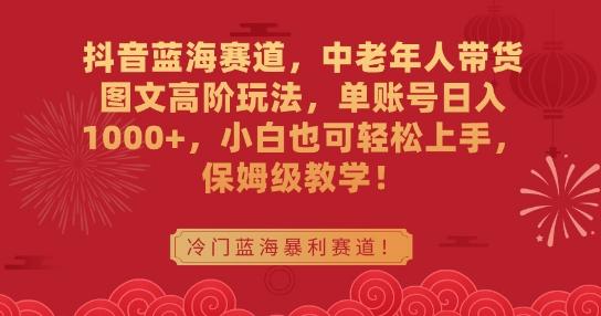 抖音蓝海赛道，中老年人带货图文高阶玩法，单账号日入1000+，小白也可轻松上手，保姆级教学【揭秘】-百盛轻创
