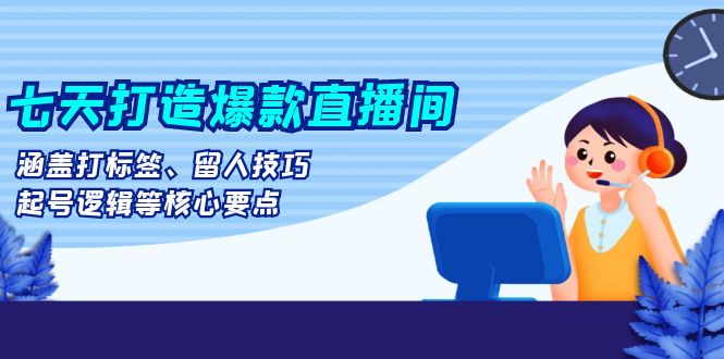 七天打造爆款直播间：涵盖打标签、留人技巧、起号逻辑等核心要点-小艾项目网