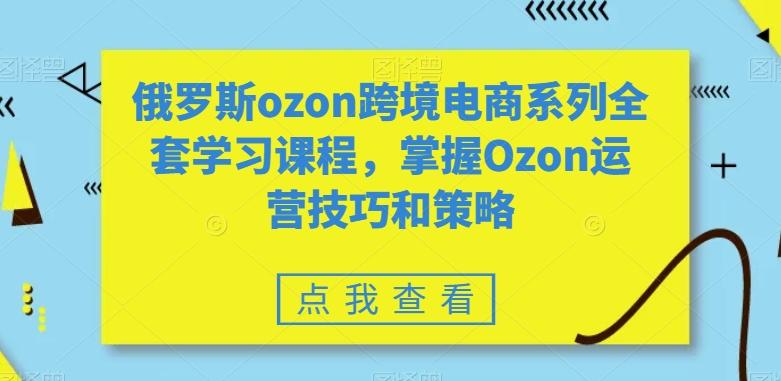 俄罗斯ozon跨境电商系列全套学习课程，掌握Ozon运营技巧和策略-百盛轻创
