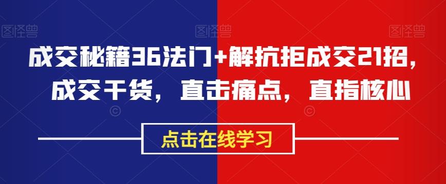 成交秘籍36法门+解抗拒成交21招，成交干货，直击痛点，直指核心-小艾项目网