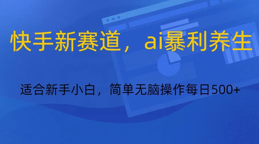 快手新赛道,ai暴利养生,0基础的小白也可以操作轻松日入500+-小艾项目网