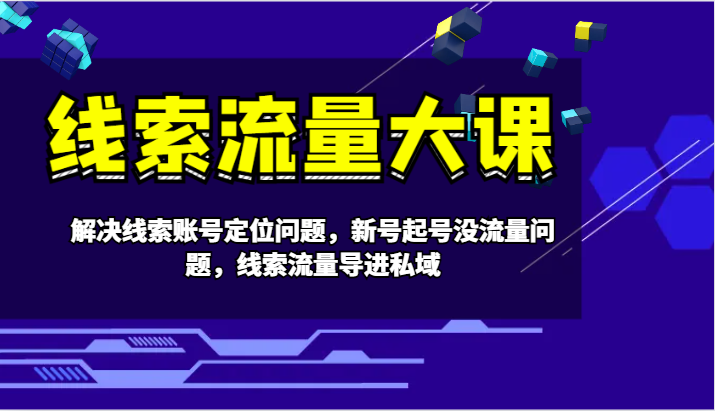 线索流量大课-解决线索账号定位问题，新号起号没流量问题，线索流量导进私域-小艾项目网