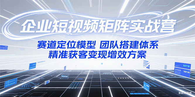 企业短视频矩阵实战营：赛道定位模型+团队搭建体系+精准获客变现增效方案-小艾项目网