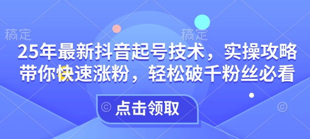 25年最新抖音起号技术,实操攻略带你快速涨粉,轻松破千粉丝必看