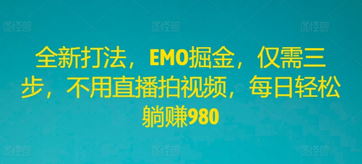 全新打法，EMO掘金，仅需三步，不用直播拍视频，每日轻松躺赚980【揭秘】-小艾项目网