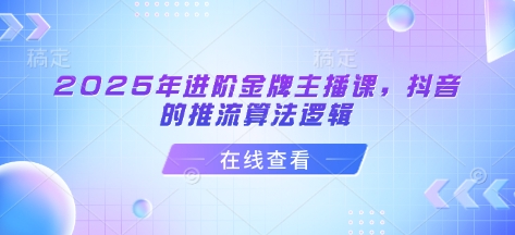 2025年进阶金牌主播课，抖音的推流算法逻辑-小艾项目网