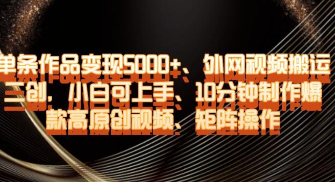 单条作品变现5000+、外网视频搬运二创，小白可上手，10分钟制作爆款高原创视频，矩阵操作【揭秘】-小艾项目网
