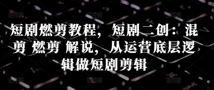 短剧燃剪教程，短剧二创：混剪 燃剪 解说，从运营底层逻辑做短剧剪辑-百盛轻创