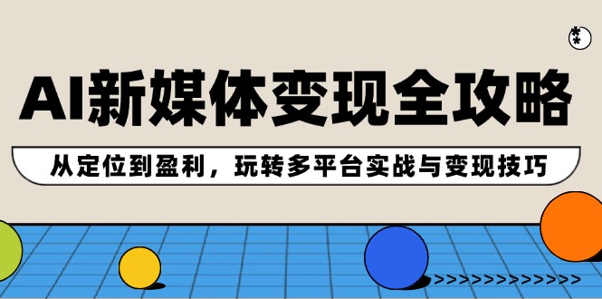 AI新媒体变现全攻略：从定位到盈利，玩转多平台实战与变现技巧-百盛轻创